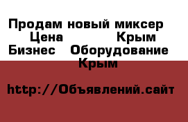 Продам новый миксер  › Цена ­ 7 000 - Крым Бизнес » Оборудование   . Крым